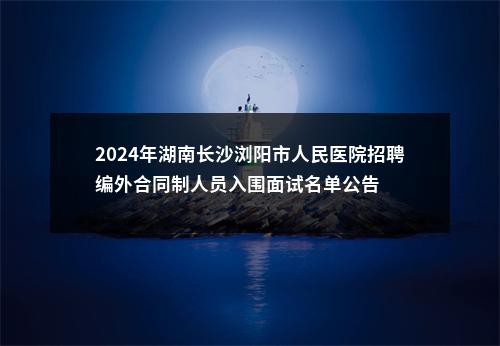 2024年湖南长沙浏阳市人民医院招聘编外合同制人员入围面试名单公告 图片