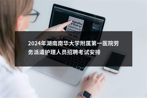 2024年湖南南华大学附属第一医院劳务派遣护理人员招聘考试安排 图片