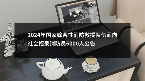 2024年国家综合性消防救援队伍面向社会招录消防员6000人公告 图片