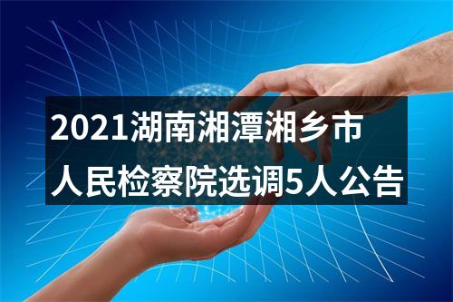2021湖南湘潭湘乡市人民检察院选调5人公告 图片