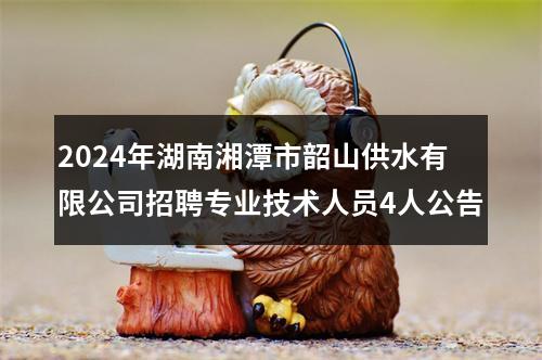 2024年湖南湘潭市韶山供水有限公司招聘专业技术人员4人公告 图片