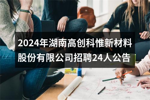 2024年湖南高创科惟新材料股份有限公司招聘24人公告 图片