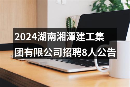 2024湖南湘潭建工集团有限公司招聘8人公告 图片